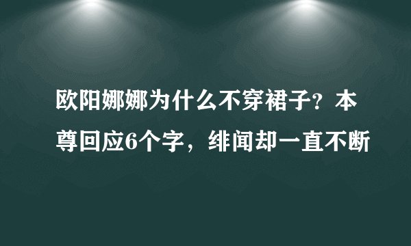欧阳娜娜为什么不穿裙子？本尊回应6个字，绯闻却一直不断
