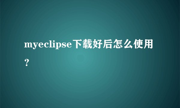 myeclipse下载好后怎么使用?