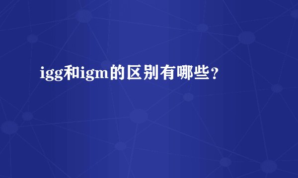 igg和igm的区别有哪些？