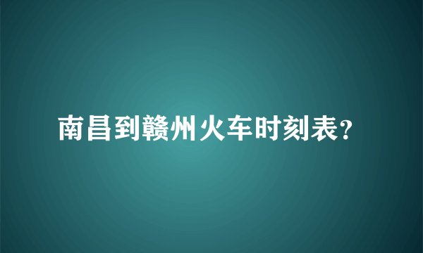 南昌到赣州火车时刻表？