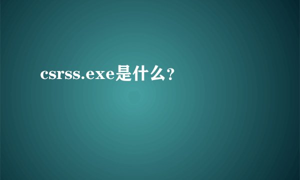 csrss.exe是什么?