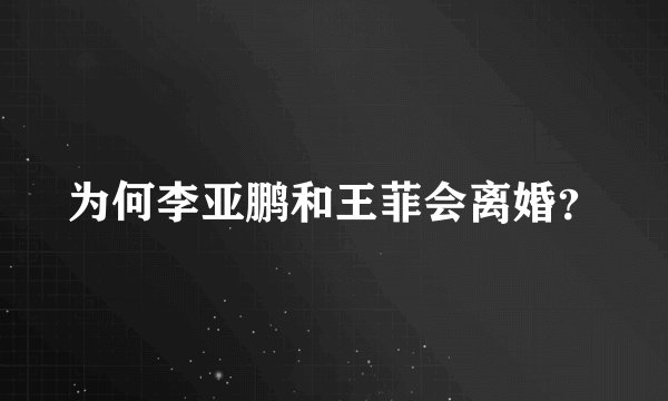 为何李亚鹏和王菲会离婚?