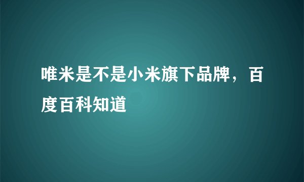 唯米是不是小米旗下品牌，百度百科知道