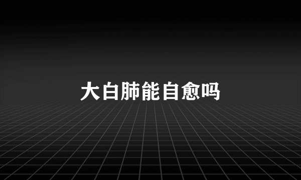 大白肺能自愈吗