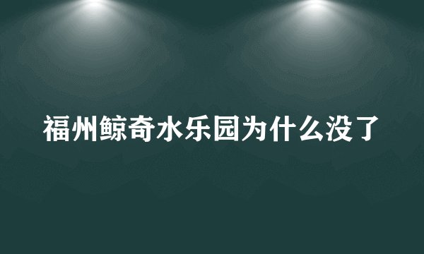 福州鲸奇水乐园为什么没了