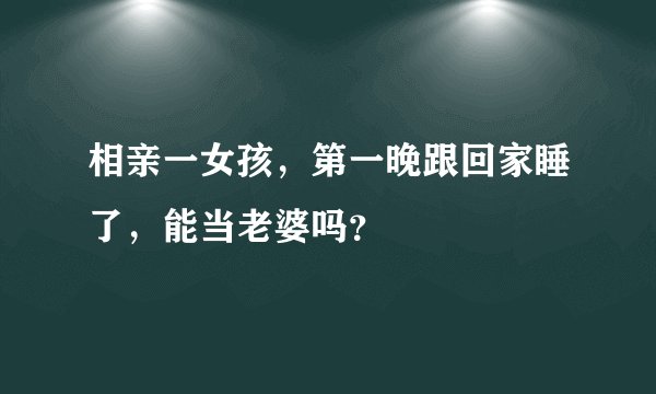 相亲一女孩,第一晚跟回家睡了,能当老婆吗?