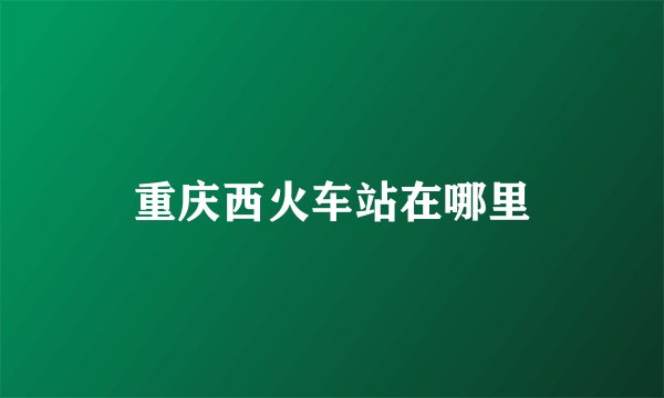 重庆西火车站在哪里
