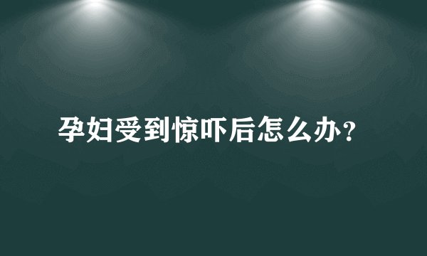 孕妇受到惊吓后怎么办？