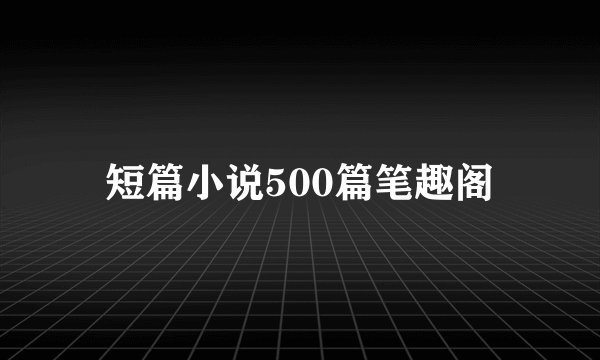 短篇小说500篇笔趣阁