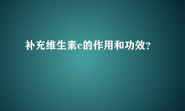 补充维生素c的作用和功效？