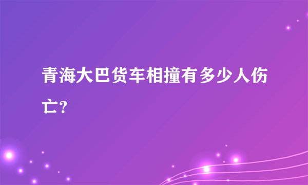 青海大巴货车相撞有多少人伤亡？