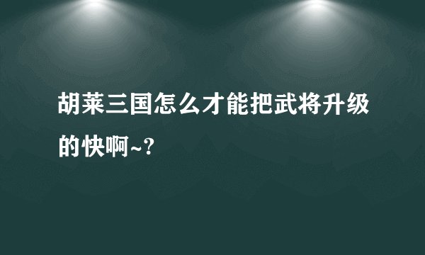 胡莱三国怎么才能把武将升级的快啊~?