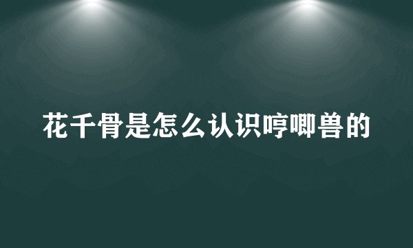 花千骨是怎么认识哼唧兽的
