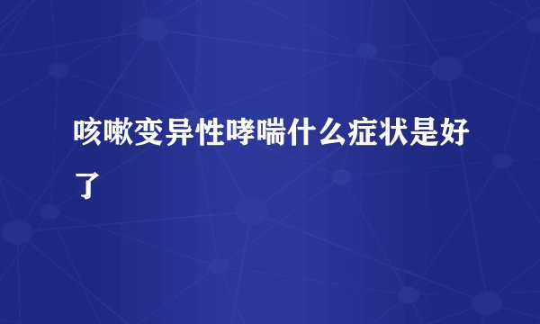 咳嗽变异性哮喘什么症状是好了