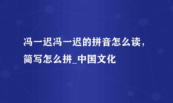 冯一迟冯一迟的拼音怎么读,简写怎么拼_中国文化