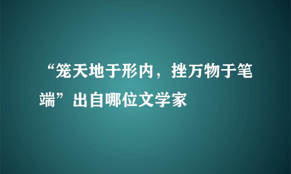 “笼天地于形内,挫万物于笔端”出自哪位文学家