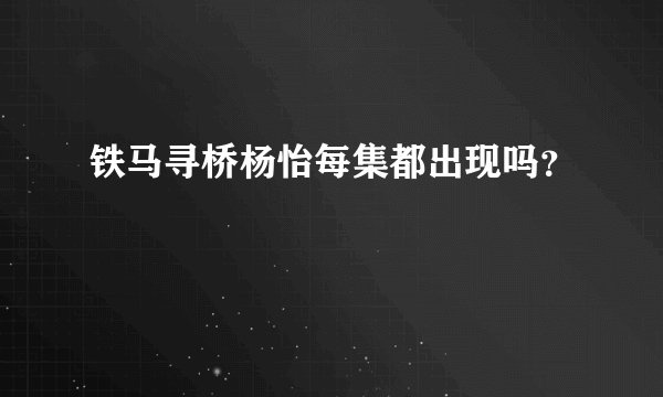 铁马寻桥杨怡每集都出现吗？
