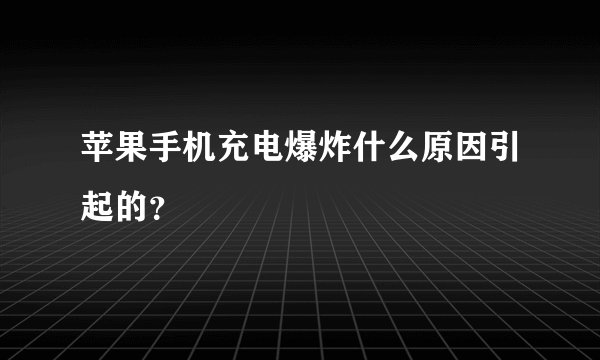 苹果手机充电爆炸什么原因引起的？