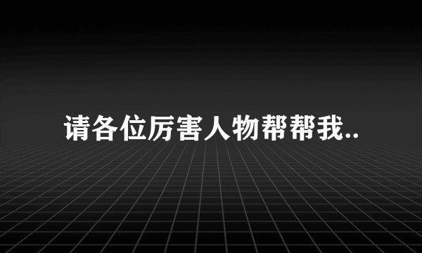 请各位厉害人物帮帮我..
