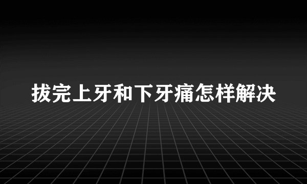 拔完上牙和下牙痛怎样解决