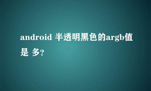 android 半透明黑色的argb值是 多?