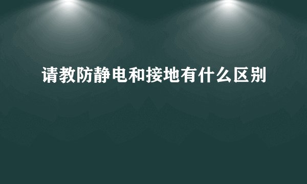 请教防静电和接地有什么区别