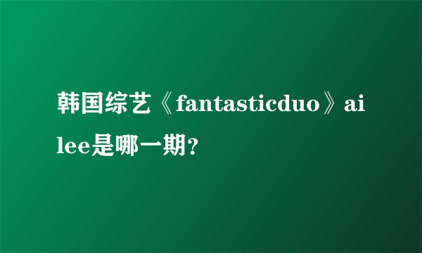 韩国综艺《fantasticduo》ailee是哪一期?