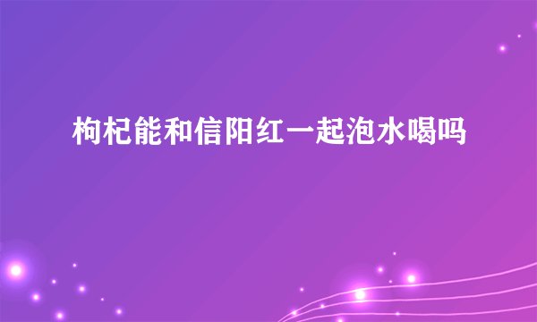 枸杞能和信阳红一起泡水喝吗