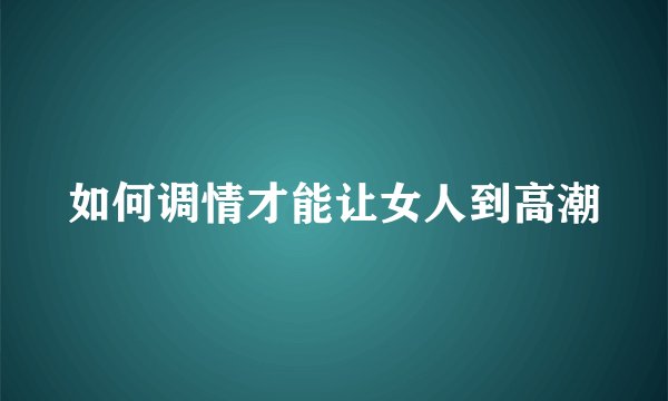 如何调情才能让女人到高潮