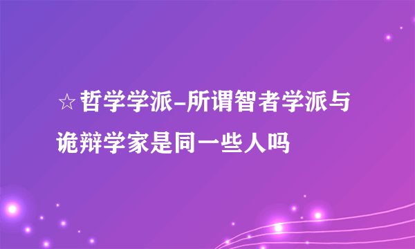 ☆哲学学派-所谓智者学派与诡辩学家是同一些人吗