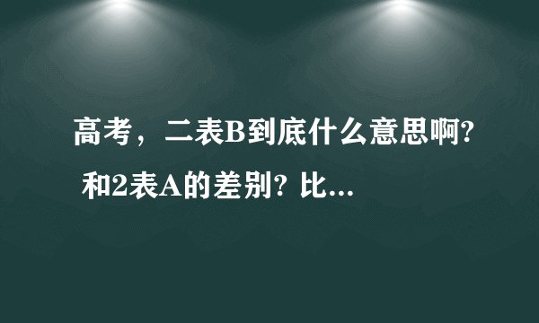 高考,二表B到底什么意思啊? 和2表A的差别? 比如想上黑龙江大学。高考考的分数不到2表线?