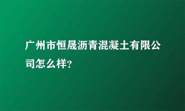 广州市恒晟沥青混凝土有限公司怎么样？