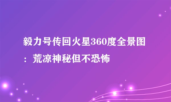 毅力号传回火星360度全景图:荒凉神秘但不恐怖