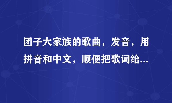 团子大家族的歌曲，发音，用拼音和中文，顺便把歌词给我！谢谢！