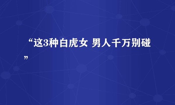 “这3种白虎女 男人千万别碰”