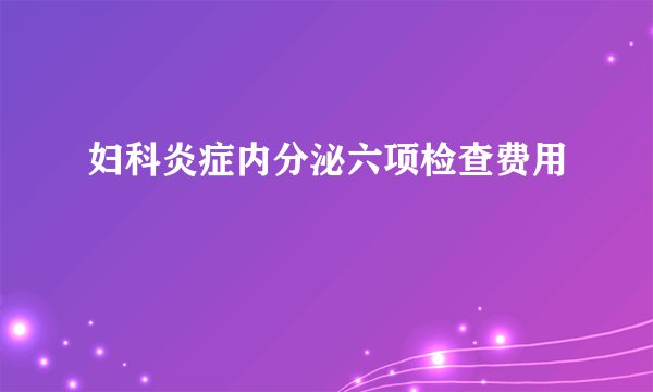 妇科炎症内分泌六项检查费用