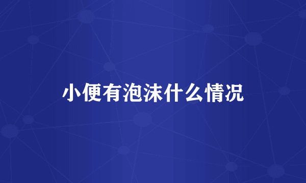 小便有泡沫什么情况