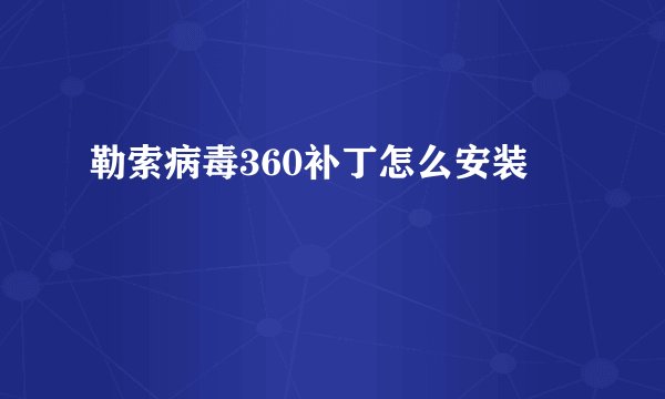 勒索病毒360补丁怎么安装
