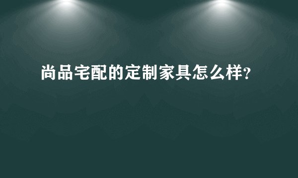 尚品宅配的定制家具怎么样？