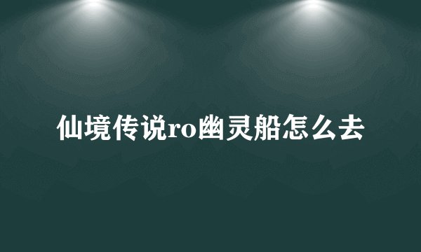 仙境传说ro幽灵船怎么去
