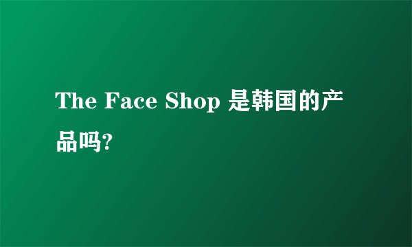 The Face Shop 是韩国的产品吗?