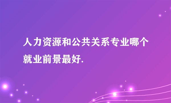 人力资源和公共关系专业哪个就业前景最好.