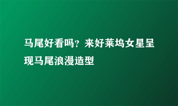马尾好看吗？来好莱坞女星呈现马尾浪漫造型