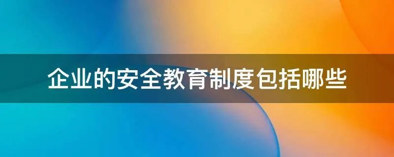企业的安全教育制度包括哪些