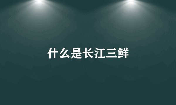 什么是长江三鲜