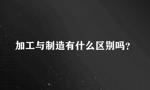 加工与制造有什么区别吗？