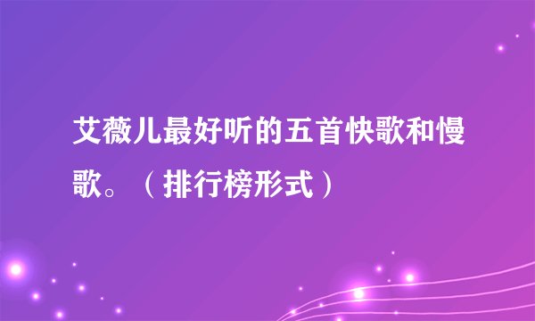 艾薇儿最好听的五首快歌和慢歌。（排行榜形式）