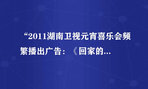 “2011湖南卫视元宵喜乐会频繁播出广告:《回家的诱惑》”事件