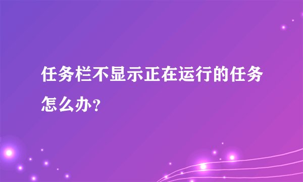 任务栏不显示正在运行的任务怎么办?