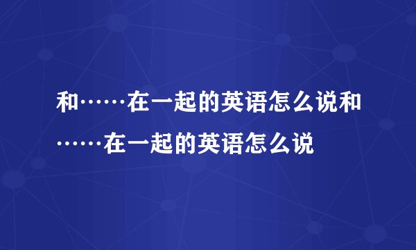 和……在一起的英语怎么说和……在一起的英语怎么说